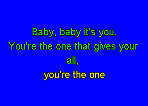 Baby, baby it's you.
You're the one that gives your

all,
you're the one