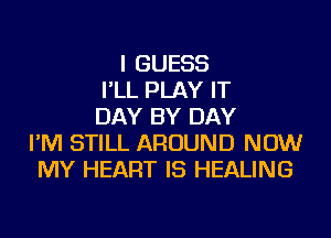 I GUESS
I'LL PLAY IT
DAY BY DAY
I'M STILL AROUND NOW
MY HEART IS HEALING