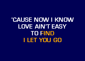 'CAUSE NOW I KNOW
LOVE AIN'T EASY

TO FIND
l LET YOU GO