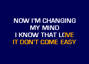 NOW I'M CHANGING
MY MIND

I KNOW THAT LOVE

IT DON'T COME EASY