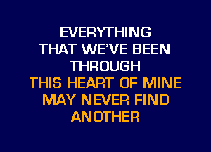 EVERYTHING
THAT WE'VE BEEN
THROUGH
THIS HEART OF MINE
MAY NEVER FIND
ANOTHER