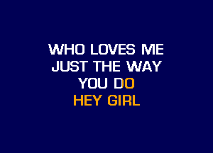 WHO LOVES ME
JUST THE WAY

YOU DO
HEY GIRL