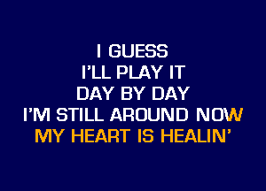 I GUESS
I'LL PLAY IT
DAY BY DAY
I'M STILL AROUND NOW
MY HEART IS HEALIN'