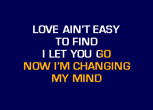 LOVE AIN'T EASY
TO FIND
I LET YOU GO

NOW I'M CHANGING
MY MIND