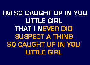 I'M SO CAUGHT UP IN YOU
LITI'LE GIRL
THAT I NEVER DID
SUSPECT A THING
SO CAUGHT UP IN YOU
LITI'LE GIRL