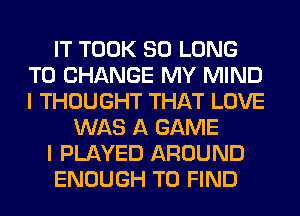 IT TOOK SO LONG
TO CHANGE MY MIND
I THOUGHT THAT LOVE

WAS A GAME
I PLAYED AROUND
ENOUGH TO FIND