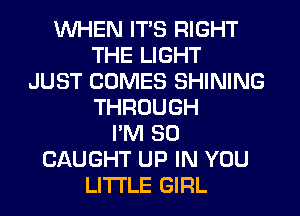 WHEN ITS RIGHT
THE LIGHT
JUST COMES SHINING
THROUGH
I'M SO
CAUGHT UP IN YOU
LITI'LE GIRL