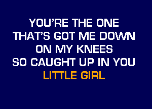 YOU'RE THE ONE
THAT'S GOT ME DOWN
ON MY KNEES
SO CAUGHT UP IN YOU
LITI'LE GIRL