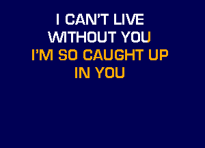 I CAN'T LIVE
WITHOUT YOU
I'M SO CAUGHT UP
IN YOU