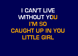I CAN'T LIVE
WTHOUT YOU
I'M SO

CAUGHT UP IN YOU
LI'I'I'LE GIRL