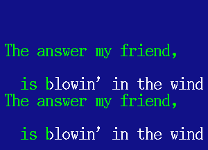 The answer my friend,

is blowin in the wind
The answer my friend,

is blowin in the wind