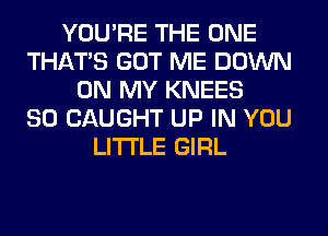 YOU'RE THE ONE
THAT'S GOT ME DOWN
ON MY KNEES
SO CAUGHT UP IN YOU
LITI'LE GIRL