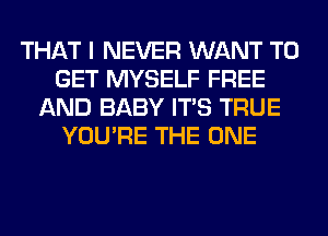 THAT I NEVER WANT TO
GET MYSELF FREE
AND BABY ITS TRUE
YOU'RE THE ONE