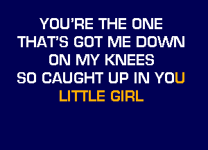 YOU'RE THE ONE
THAT'S GOT ME DOWN
ON MY KNEES
SO CAUGHT UP IN YOU
LITI'LE GIRL