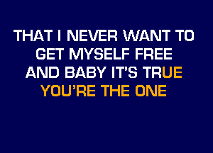 THAT I NEVER WANT TO
GET MYSELF FREE
AND BABY ITS TRUE
YOU'RE THE ONE