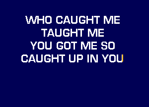 WHO CAUGHT ME
TAUGHT ME
YOU GOT ME SO

CAUGHT UP IN YOU