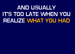 AND USUALLY
ITS TOO LATE WHEN YOU
REALIZE WHAT YOU HAD