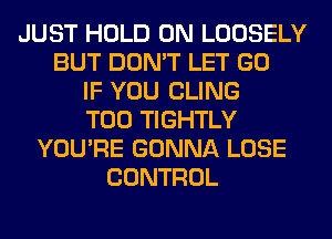 JUST HOLD 0N LOOSELY
BUT DON'T LET GO
IF YOU CLING
T00 TIGHTLY
YOU'RE GONNA LOSE
CONTROL