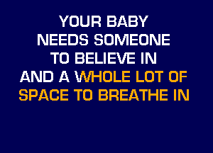 YOUR BABY
NEEDS SOMEONE
TO BELIEVE IN
AND A WHOLE LOT OF
SPACE T0 BREATHE IN