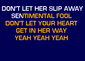 DON'T LET HER SLIP AWAY
SENTIMENTAL FOOL
DON'T LET YOUR HEART
GET IN HER WAY
YEAH YEAH YEAH