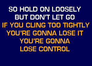 SO HOLD 0N LOOSELY
BUT DON'T LET GO
IF YOU CLING T00 TIGHTLY
YOU'RE GONNA LOSE IT
YOU'RE GONNA
LOSE CONTROL