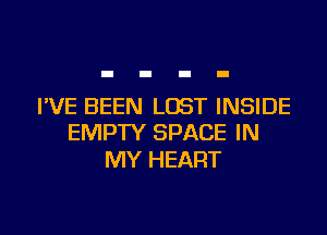 I'VE BEEN LOST INSIDE

EMPTY SPACE IN
MY HEART