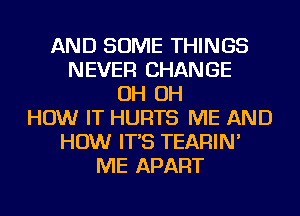 AND SOME THINGS
NEVER CHANGE
OH OH
HOW IT HURTS ME AND
HOW IT'S TEARIN'
ME APART
