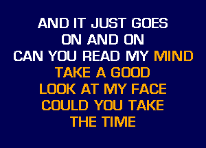 AND IT JUST GOES
ON AND ON
CAN YOU READ MY MIND
TAKE A GOOD
LOOK AT MY FACE
COULD YOU TAKE
THE TIME