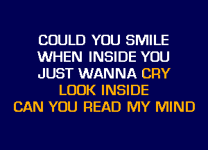 COULD YOU SMILE
WHEN INSIDE YOU
JUST WANNA CRY
LOOK INSIDE
CAN YOU READ MY MIND