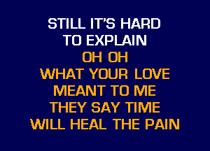 STILL ITS HARD
TO EXPLAIN
OH OH
WHAT YOUR LOVE
MEANT TO ME
THEY SAY TIME
WILL HEAL THE PAIN