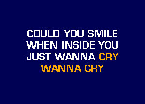 COULD YOU SMILE

WHEN INSIDE YOU

JUST WANNA CRY
WANNA CRY

g