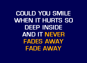 COULD YOU SMILE
WHEN IT HURTS SO
DEEP INSIDE
AND IT NEVER
FADES AWAY
FADE AWAY

g