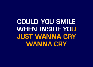 COULD YOU SMILE

WHEN INSIDE YOU

JUST WANNA CRY
WANNA CRY

g