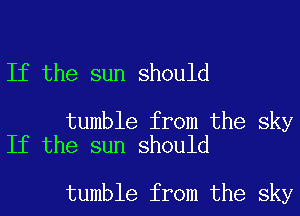 If the sun should

tumble from the sky
If the sun should

tumble from the sky
