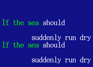 If the sea should

suddenly run dry
If the sea should

suddenly run dry