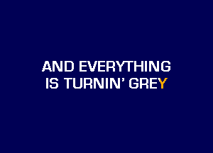 AND EVERYTHING

IS TURNIN' GREY