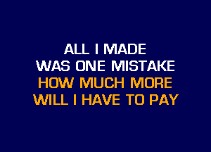 ALL I MADE
WAS ONE MISTAKE
HOW MUCH MORE
WILL I HAVE TO PAY

g