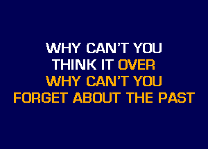 WHY CAN'T YOU
THINK IT OVER
WHY CAN'T YOU
FORGET ABOUT THE PAST