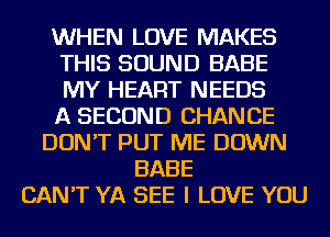 WHEN LOVE MAKES
THIS SOUND BABE
MY HEART NEEDS
A SECOND CHANCE

DON'T PUT ME DOWN
BABE
CAN'T YA SEE I LOVE YOU