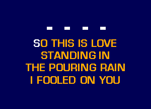 30 THIS IS LOVE

STANDING IN
THE POURING RAIN

l FOOLED ON YOU