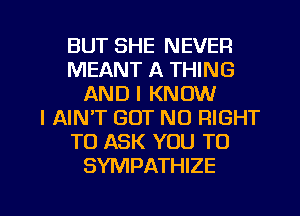 BUT SHE NEVER
MEANT A THING
AND I KNOW
I AIN'T GOT NO RIGHT
TO ASK YOU TO
SYMPATHIZE

g