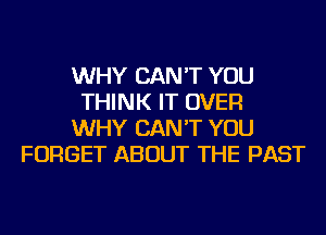 WHY CAN'T YOU
THINK IT OVER
WHY CAN'T YOU
FORGET ABOUT THE PAST