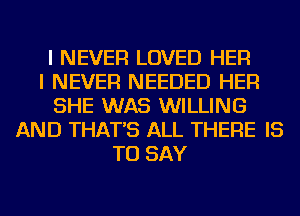 I NEVER LOVED HER
I NEVER NEEDED HER
SHE WAS WILLING
AND THAT'S ALL THERE IS
TO SAY