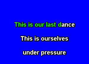 This is our last dance

This is ourselves

under pressure