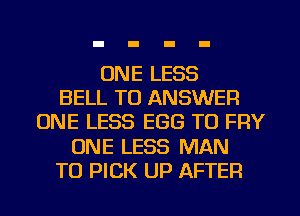 ONE LESS
BELL TO ANSWER
ONE LESS EGG TU FRY
ONE LESS MAN
TU PICK UP AFTER