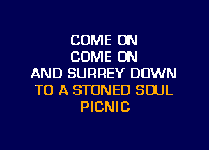COME ON
COME ON
AND SURREY DOWN

TO A STONED SOUL
PICNIC