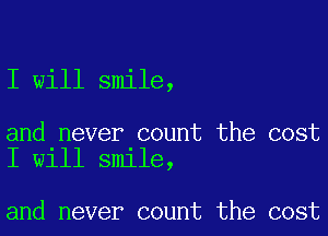 I will smile,

and never count the cost
I will smile,

and never count the cost