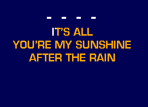 IT'S ALL
YOURE MY SUNSHINE

AFTER THE RAIN