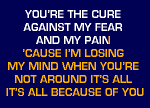 YOU'RE THE CURE
AGAINST MY FEAR
AND MY PAIN
'CAUSE I'M LOSING
MY MIND WHEN YOU'RE
NOT AROUND ITS ALL
ITS ALL BECAUSE OF YOU