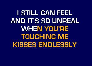 I STILL CAN FEEL
AND ITS SO UNREAL
WHEN YOU'RE
TOUCHING ME
KISSES ENDLESSLY